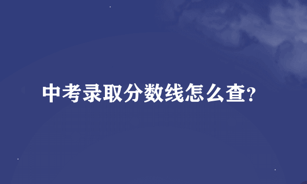 中考录取分数线怎么查？