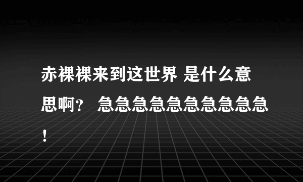 赤裸裸来到这世界 是什么意思啊？ 急急急急急急急急急急！