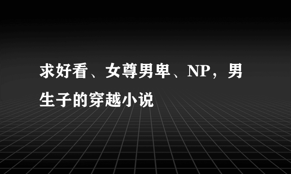 求好看、女尊男卑、NP，男生子的穿越小说