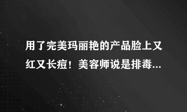 用了完美玛丽艳的产品脸上又红又长痘！美容师说是排毒是真的吗