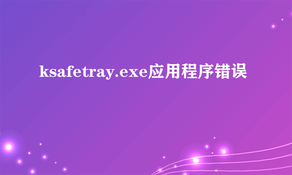 ksafetray.exe应用程序错误