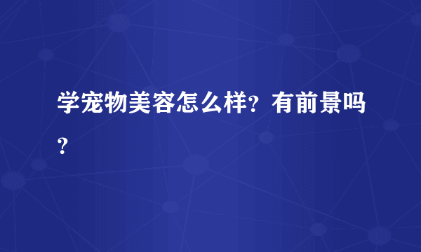 学宠物美容怎么样？有前景吗？