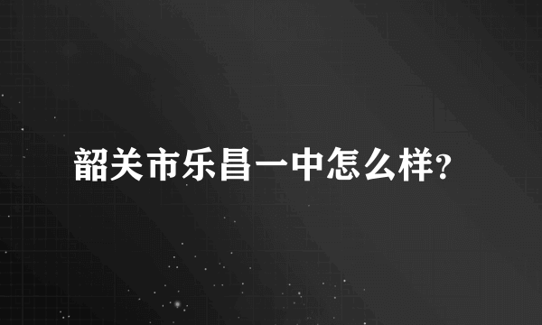 韶关市乐昌一中怎么样？