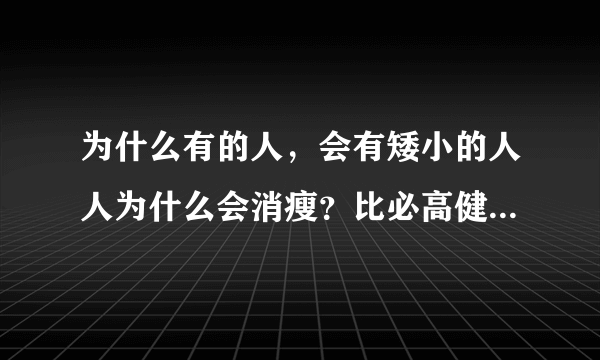 为什么有的人，会有矮小的人人为什么会消瘦？比必高健宝灵片怎样增高；