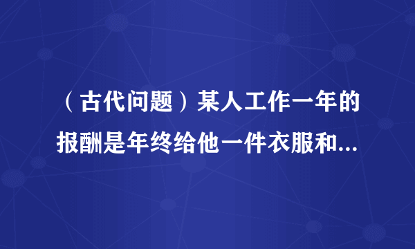 （古代问题）某人工作一年的报酬是年终给他一件衣服和10枚银币，但他干满7个月就决定不再干了，结账时