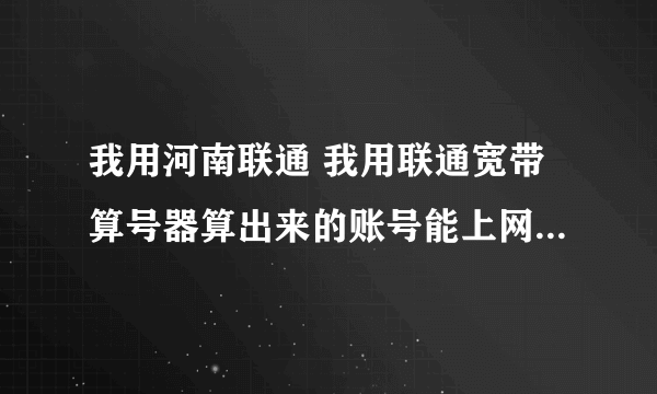 我用河南联通 我用联通宽带算号器算出来的账号能上网 但是一输入路由器就不能连上网，跪求解决方法......