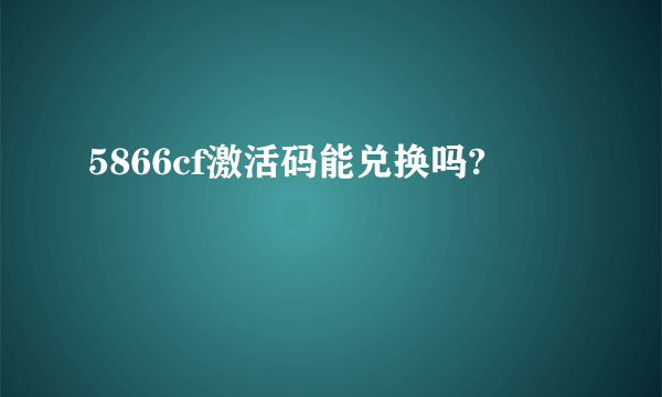 5866cf激活码能兑换吗?