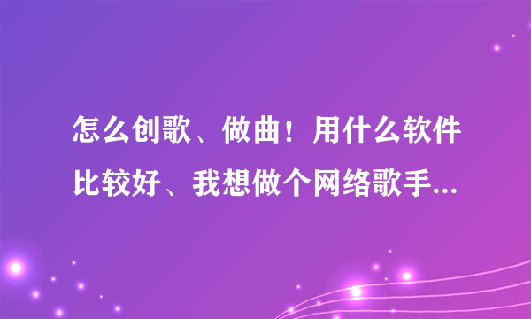 怎么创歌、做曲！用什么软件比较好、我想做个网络歌手！谁教学、求个师傅！