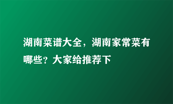 湖南菜谱大全，湖南家常菜有哪些？大家给推荐下