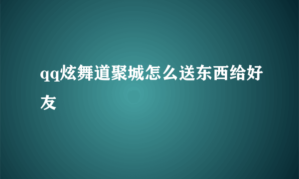 qq炫舞道聚城怎么送东西给好友