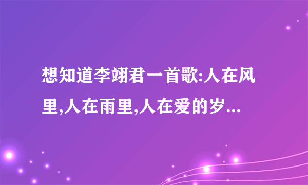 想知道李翊君一首歌:人在风里,人在雨里,人在爱的岁月里漂流,不能回头,不能停留,命运左右