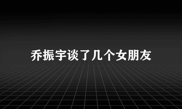 乔振宇谈了几个女朋友