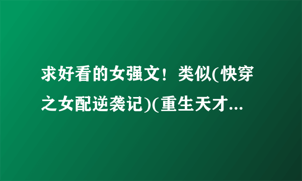 求好看的女强文！类似(快穿之女配逆袭记)(重生天才神棍)(重生末世之女强)(女帝直播系统)的小说！