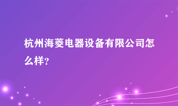 杭州海菱电器设备有限公司怎么样？