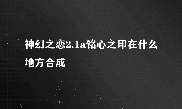 神幻之恋2.1a铭心之印在什么地方合成