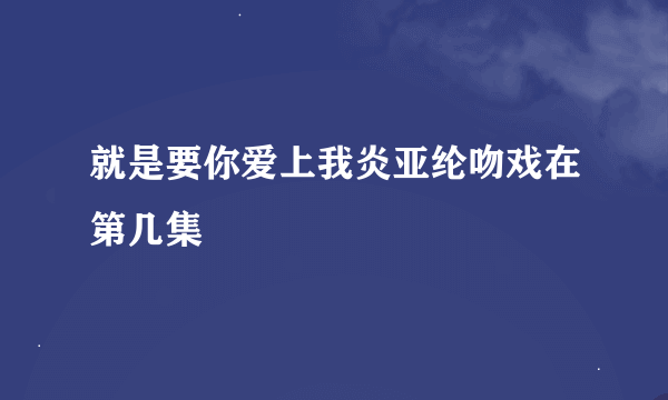 就是要你爱上我炎亚纶吻戏在第几集