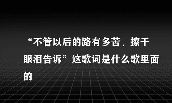 “不管以后的路有多苦、擦干眼泪告诉”这歌词是什么歌里面的