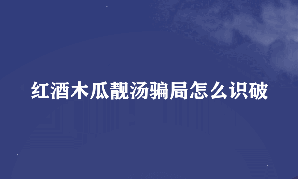 红酒木瓜靓汤骗局怎么识破