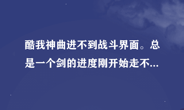 酷我神曲进不到战斗界面。总是一个剑的进度刚开始走不到头，等一会就自动打完了