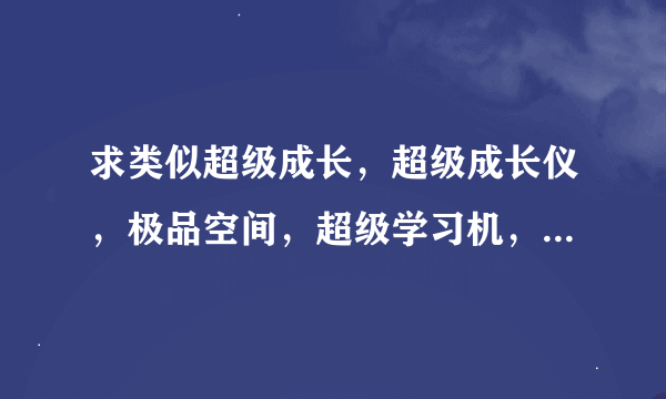 求类似超级成长，超级成长仪，极品空间，超级学习机，三国牛人附身记，网络小助手，都市全异能大师等小说！