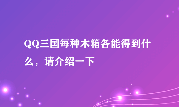 QQ三国每种木箱各能得到什么，请介绍一下