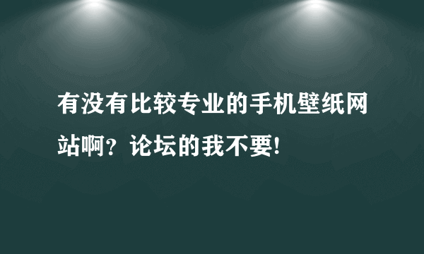 有没有比较专业的手机壁纸网站啊？论坛的我不要!