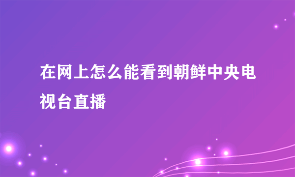 在网上怎么能看到朝鲜中央电视台直播