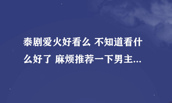 泰剧爱火好看么 不知道看什么好了 麻烦推荐一下男主复仇的泰剧经典的看过了 谢谢