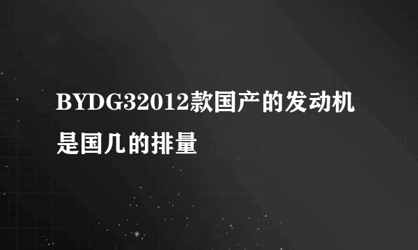 BYDG32012款国产的发动机是国几的排量