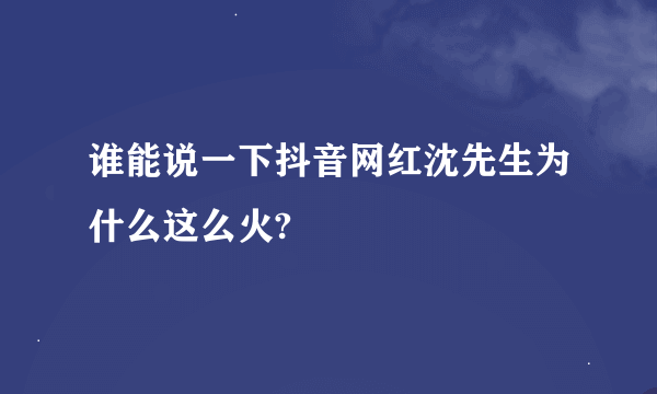 谁能说一下抖音网红沈先生为什么这么火?