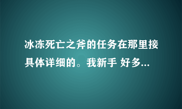 冰冻死亡之斧的任务在那里接具体详细的。我新手 好多地图不熟悉。谢谢！