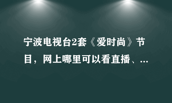 宁波电视台2套《爱时尚》节目，网上哪里可以看直播、点播啊，有知道的吗？