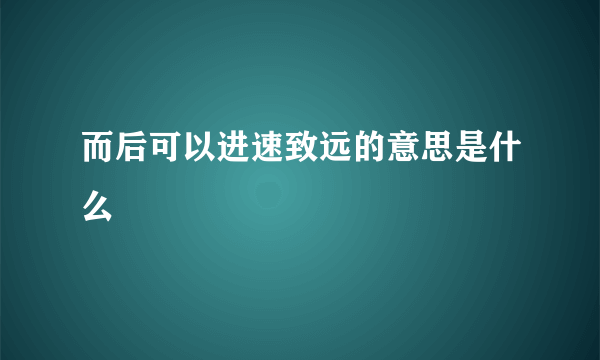 而后可以进速致远的意思是什么