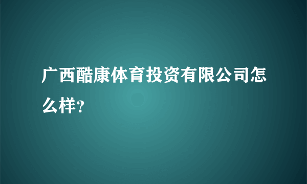 广西酷康体育投资有限公司怎么样？