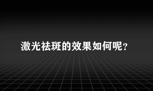 激光祛斑的效果如何呢？