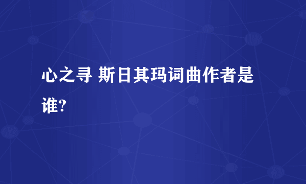 心之寻 斯日其玛词曲作者是谁?