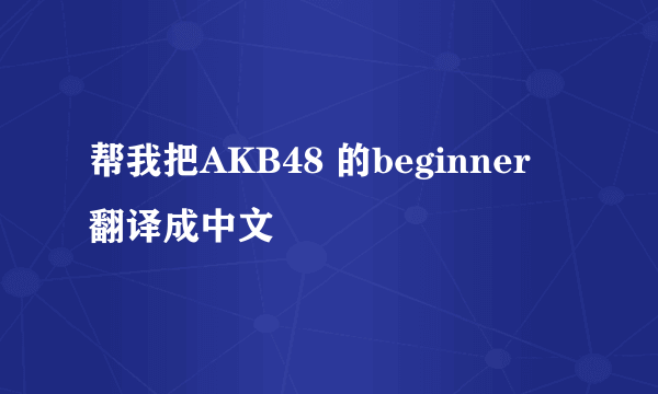 帮我把AKB48 的beginner 翻译成中文