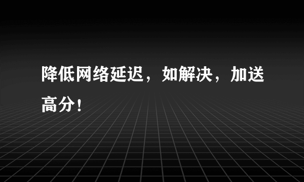 降低网络延迟，如解决，加送高分！