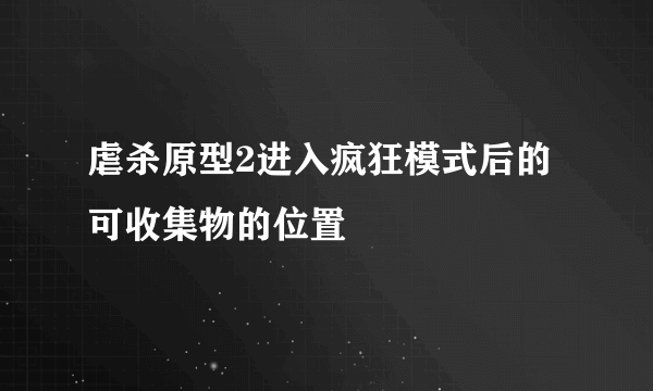 虐杀原型2进入疯狂模式后的可收集物的位置