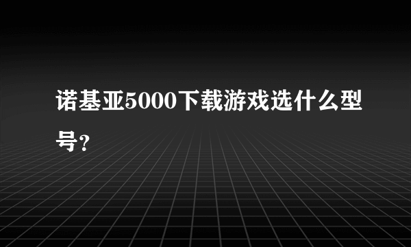 诺基亚5000下载游戏选什么型号？