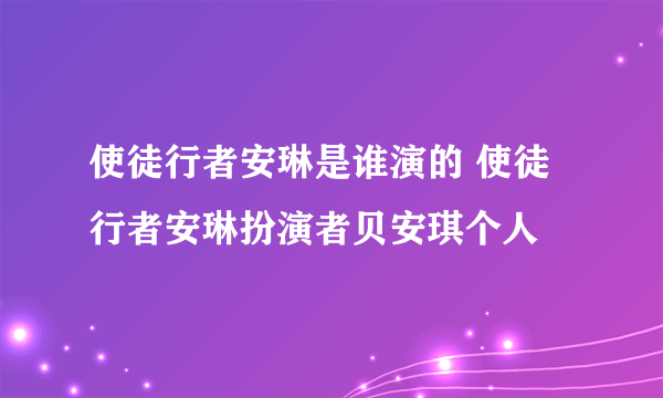 使徒行者安琳是谁演的 使徒行者安琳扮演者贝安琪个人