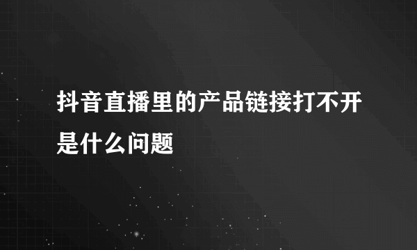 抖音直播里的产品链接打不开是什么问题