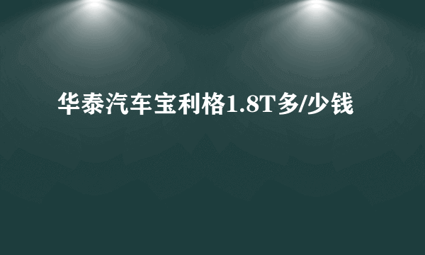 华泰汽车宝利格1.8T多/少钱