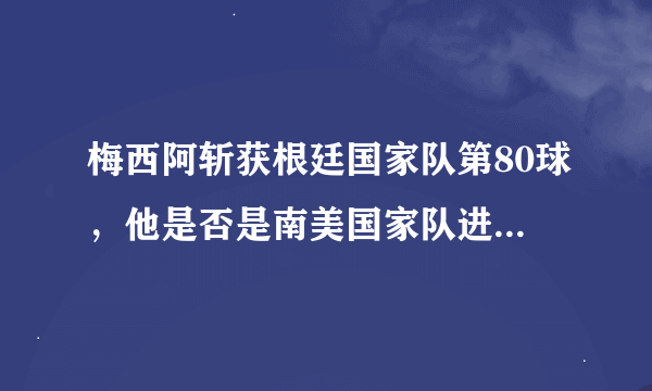 梅西阿斩获根廷国家队第80球，他是否是南美国家队进球最多的球员？