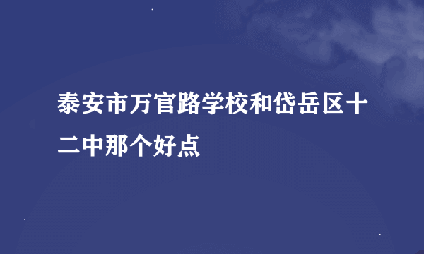 泰安市万官路学校和岱岳区十二中那个好点