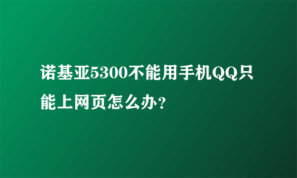 诺基亚5300不能用手机QQ只能上网页怎么办？