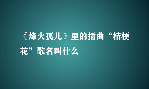 《烽火孤儿》里的插曲“桔梗花”歌名叫什么