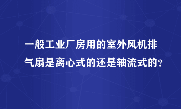 一般工业厂房用的室外风机排气扇是离心式的还是轴流式的？