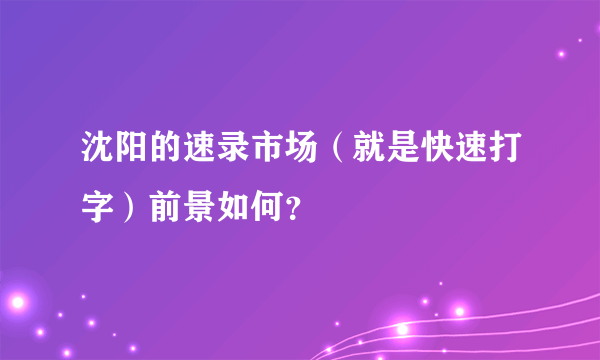 沈阳的速录市场（就是快速打字）前景如何？