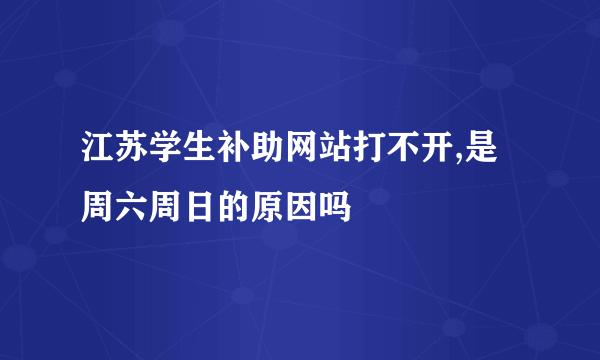 江苏学生补助网站打不开,是周六周日的原因吗